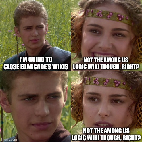 Anakin Padme 4 Panel | I’M GOING TO CLOSE EDARCADE’S WIKIS; NOT THE AMONG US LOGIC WIKI THOUGH, RIGHT? NOT THE AMONG US LOGIC WIKI THOUGH, RIGHT? | image tagged in anakin padme 4 panel | made w/ Imgflip meme maker