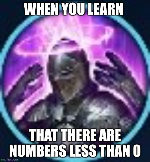 woah | WHEN YOU LEARN; THAT THERE ARE NUMBERS LESS THAN 0 | image tagged in funny,fun | made w/ Imgflip meme maker