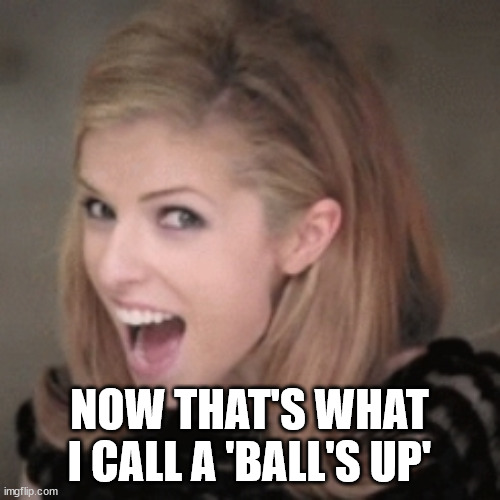 Anna kendrick | NOW THAT'S WHAT I CALL A 'BALL'S UP' | image tagged in anna kendrick | made w/ Imgflip meme maker