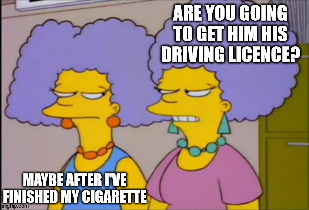 Patty and Selma Talking | ARE YOU GOING TO GET HIM HIS DRIVING LICENCE? MAYBE AFTER I'VE FINISHED MY CIGARETTE | image tagged in patty and selma talking | made w/ Imgflip meme maker