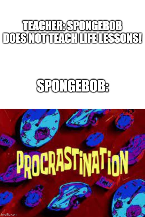 procrastination | TEACHER: SPONGEBOB DOES NOT TEACH LIFE LESSONS! SPONGEBOB: | image tagged in blank white template,spongebob | made w/ Imgflip meme maker