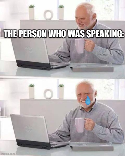 Hide the Pain Harold Meme | THE PERSON WHO WAS SPEAKING: | image tagged in memes,hide the pain harold | made w/ Imgflip meme maker