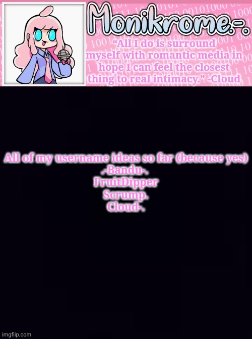 Monikrome Temp v4 | All of my username ideas so far (because yes)
.-Bandu-. 
FruitDipper
Scrump.
Cloud-. | image tagged in monikrome temp v4 | made w/ Imgflip meme maker