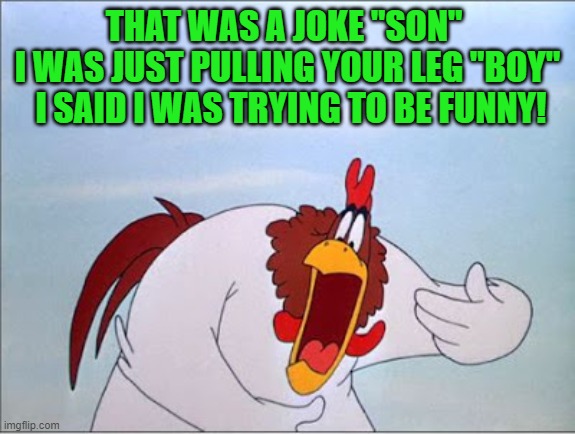 foghorn | THAT WAS A JOKE "SON" 
I WAS JUST PULLING YOUR LEG "BOY"
 I SAID I WAS TRYING TO BE FUNNY! | image tagged in foghorn | made w/ Imgflip meme maker