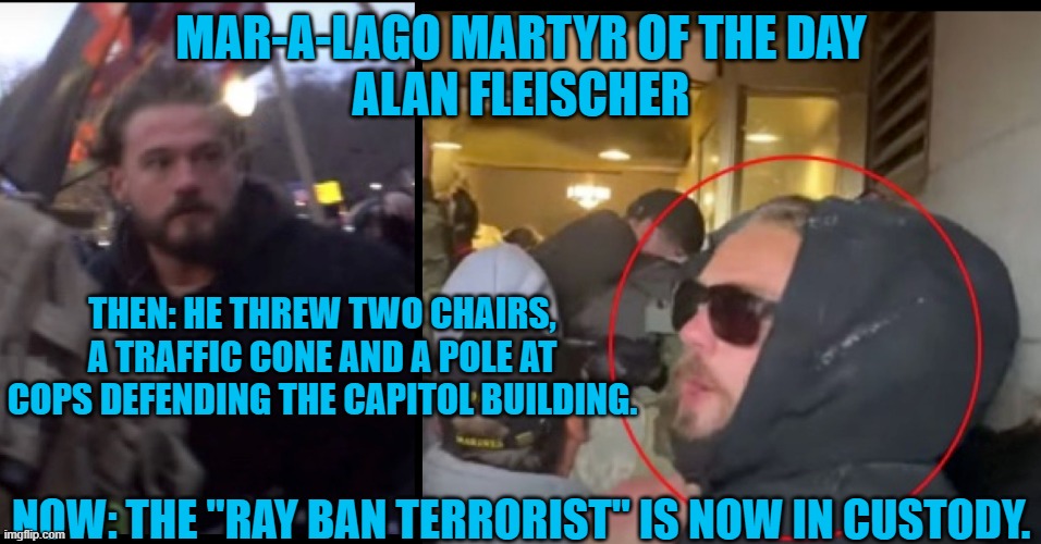 Will this hurt the "Proud Boy's" fledgling modeling career? | MAR-A-LAGO MARTYR OF THE DAY
ALAN FLEISCHER; THEN: HE THREW TWO CHAIRS, A TRAFFIC CONE AND A POLE AT COPS DEFENDING THE CAPITOL BUILDING. NOW: THE "RAY BAN TERRORIST" IS NOW IN CUSTODY. | image tagged in politics | made w/ Imgflip meme maker