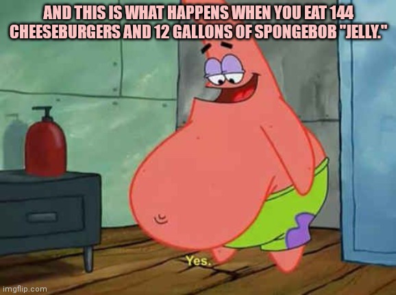 Patrick Star problems | AND THIS IS WHAT HAPPENS WHEN YOU EAT 144 CHEESEBURGERS AND 12 GALLONS OF SPONGEBOB "JELLY." | image tagged in patrick star,problems,pregnancy,but why why would you do that,its time to stop | made w/ Imgflip meme maker