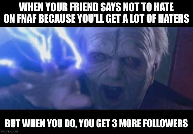 UNLIMITED POWERRRRRRRRR | WHEN YOUR FRIEND SAYS NOT TO HATE ON FNAF BECAUSE YOU'LL GET A LOT OF HATERS; BUT WHEN YOU DO, YOU GET 3 MORE FOLLOWERS | image tagged in darth sidious unlimited power,fnaf,sucks,friends,you're not just wrong your stupid | made w/ Imgflip meme maker