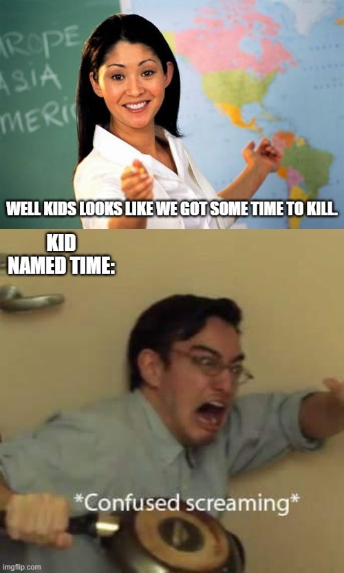 oop | WELL KIDS LOOKS LIKE WE GOT SOME TIME TO KILL. KID NAMED TIME: | image tagged in memes,unhelpful high school teacher,filthy frank confused scream | made w/ Imgflip meme maker