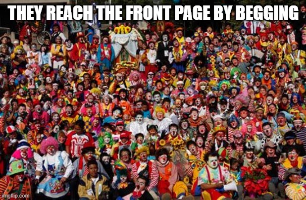 Group Of Clowns | THEY REACH THE FRONT PAGE BY BEGGING | image tagged in group of clowns | made w/ Imgflip meme maker