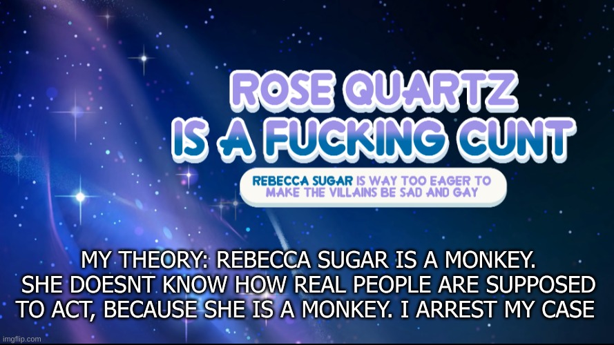 I mean think about it | MY THEORY: REBECCA SUGAR IS A MONKEY. SHE DOESNT KNOW HOW REAL PEOPLE ARE SUPPOSED TO ACT, BECAUSE SHE IS A MONKEY. I ARREST MY CASE | made w/ Imgflip meme maker