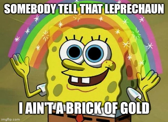 Imagination Spongebob Meme | SOMEBODY TELL THAT LEPRECHAUN; I AIN'T A BRICK OF GOLD | image tagged in memes,imagination spongebob | made w/ Imgflip meme maker