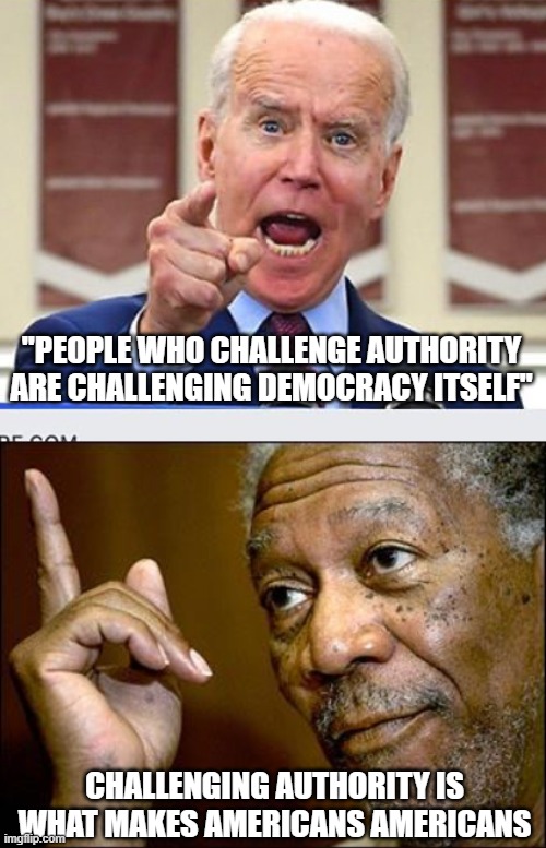 'Murica! |  "PEOPLE WHO CHALLENGE AUTHORITY ARE CHALLENGING DEMOCRACY ITSELF"; CHALLENGING AUTHORITY IS WHAT MAKES AMERICANS AMERICANS | image tagged in joe biden no malarkey,this morgan freeman | made w/ Imgflip meme maker