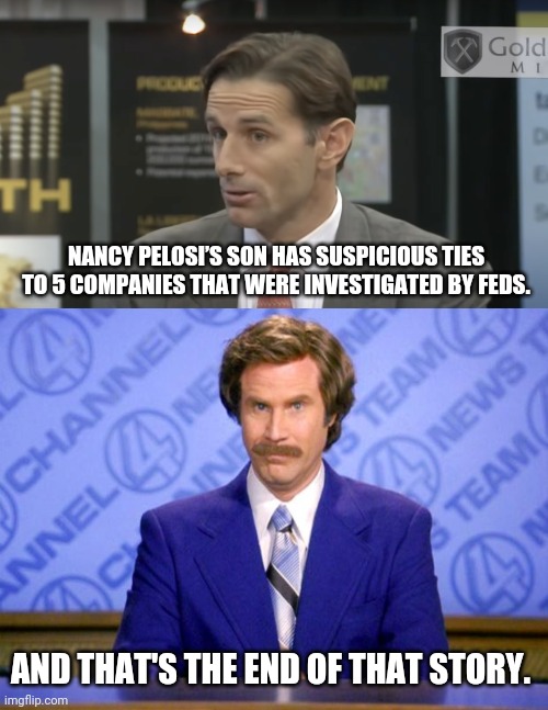 It'll get brushed under the rug of course. | NANCY PELOSI’S SON HAS SUSPICIOUS TIES TO 5 COMPANIES THAT WERE INVESTIGATED BY FEDS. AND THAT'S THE END OF THAT STORY. | image tagged in this just in | made w/ Imgflip meme maker