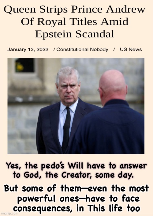 Death Penalty | Yes, the pedo’s Will have to answer
to God, the Creator, some day. But some of them—even the most
 powerful ones—have to face
consequences, in This life too | image tagged in memes,pedos and rapist should be put to death,put them out of our misery | made w/ Imgflip meme maker