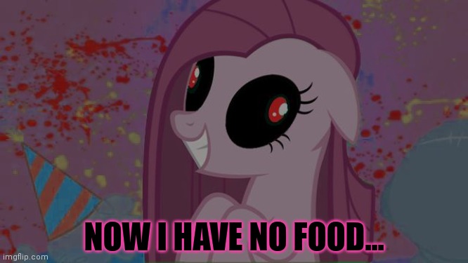 NIghtmare Pinkie Pie | NOW I HAVE NO FOOD... | image tagged in nightmare pinkie pie | made w/ Imgflip meme maker