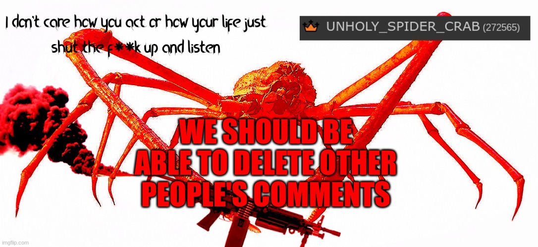 (delete comments on our memes) | WE SHOULD BE ABLE TO DELETE OTHER PEOPLE'S COMMENTS | image tagged in unholy spider crab template,am,i,right,or,not | made w/ Imgflip meme maker