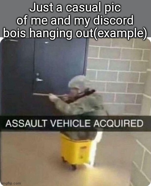 ASSAULT VEHICLE ACQUIRED | Just a casual pic of me and my discord bois hanging out(example) | image tagged in assault vehicle acquired,me and the boys | made w/ Imgflip meme maker