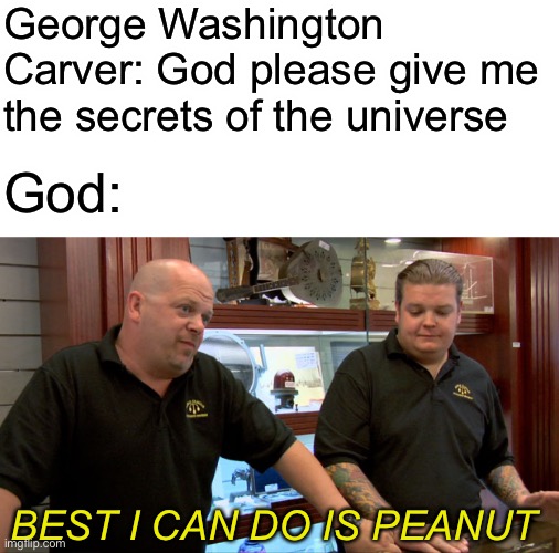 Pawn Stars Best I Can Do | George Washington Carver: God please give me the secrets of the universe; God:; BEST I CAN DO IS PEANUT | image tagged in pawn stars best i can do,memes | made w/ Imgflip meme maker