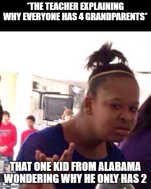 Black Girl Wat Meme | *THE TEACHER EXPLAINING WHY EVERYONE HAS 4 GRANDPARENTS*; THAT ONE KID FROM ALABAMA WONDERING WHY HE ONLY HAS 2 | image tagged in memes,black girl wat | made w/ Imgflip meme maker