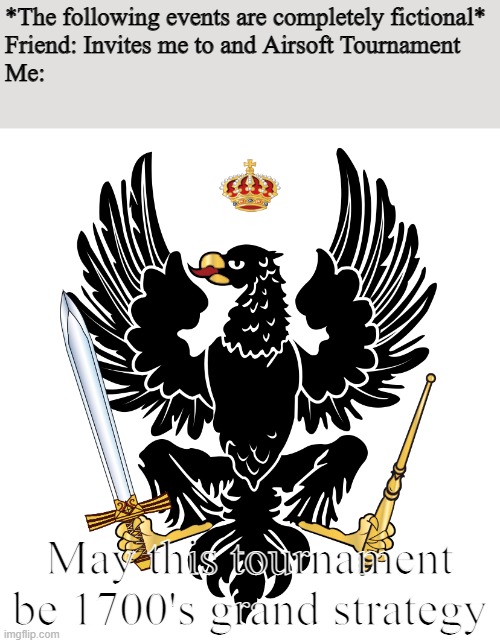 Black Eagle | *The following events are completely fictional*
Friend: Invites me to and Airsoft Tournament
Me:; May this tournament be 1700's grand strategy | image tagged in black eagle | made w/ Imgflip meme maker