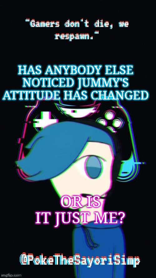 Pokes third gaming temp | HAS ANYBODY ELSE NOTICED JUMMY'S ATTITUDE HAS CHANGED; OR IS IT JUST ME? | image tagged in pokes third gaming temp | made w/ Imgflip meme maker