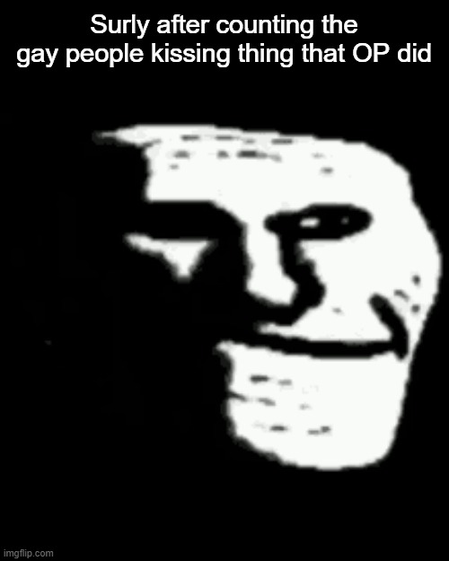 Your just filling the stream with junk because IG can't even see it because he blocked you Surly (as well as me) | Surly after counting the gay people kissing thing that OP did | image tagged in dark trollface | made w/ Imgflip meme maker