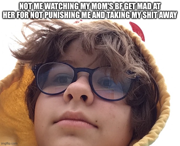 NOT ME WATCHING MY MOM'S BF GET MAD AT HER FOR NOT PUNISHING ME AND TAKING MY SHIT AWAY | made w/ Imgflip meme maker