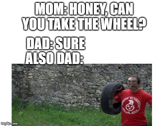 idk how to make good memes | MOM: HONEY, CAN YOU TAKE THE WHEEL? DAD: SURE; ALSO DAD: | image tagged in not funny | made w/ Imgflip meme maker