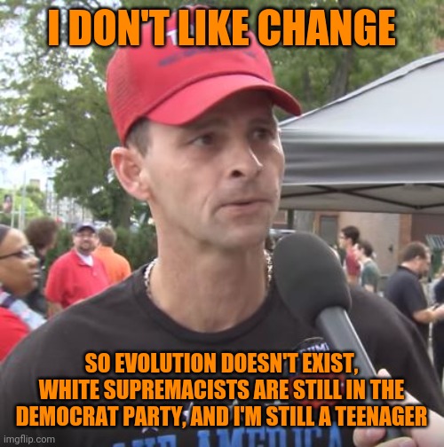 Trump supporter | I DON'T LIKE CHANGE SO EVOLUTION DOESN'T EXIST, WHITE SUPREMACISTS ARE STILL IN THE DEMOCRAT PARTY, AND I'M STILL A TEENAGER | image tagged in trump supporter | made w/ Imgflip meme maker