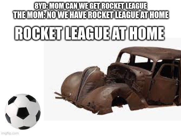 Rocket League at home | 8YD: MOM CAN WE GET ROCKET LEAGUE; THE MOM: NO WE HAVE ROCKET LEAGUE AT HOME; ROCKET LEAGUE AT HOME | image tagged in funny,at home,rocket league | made w/ Imgflip meme maker
