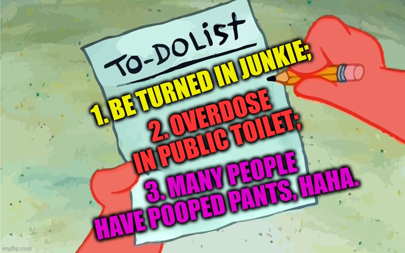 -One life for this prank. | 1. BE TURNED IN JUNKIE;; 2. OVERDOSE IN PUBLIC TOILET;; 3. MANY PEOPLE HAVE POOPED PANTS, HAHA. | image tagged in patrick to do list actually blank,overdose,heroin,don't do drugs,toilet humor,poopy pants | made w/ Imgflip meme maker