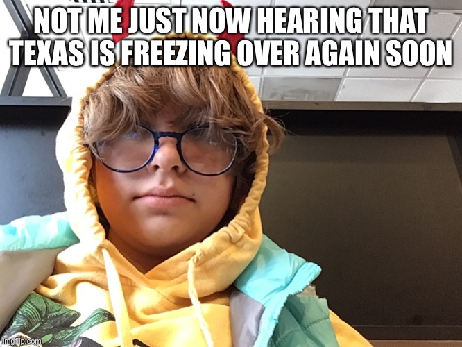 NOT ME JUST NOW HEARING THAT TEXAS IS FREEZING OVER AGAIN SOON | made w/ Imgflip meme maker