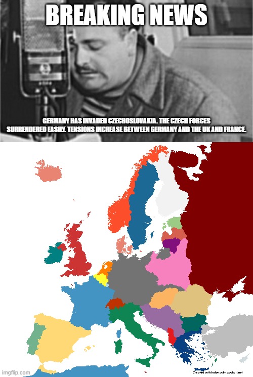 BREAKING NEWS; GERMANY HAS INVADED CZECHOSLOVAKIA. THE CZECH FORCES SURRENDERED EASILY. TENSIONS INCREASE BETWEEN GERMANY AND THE UK AND FRANCE. | made w/ Imgflip meme maker