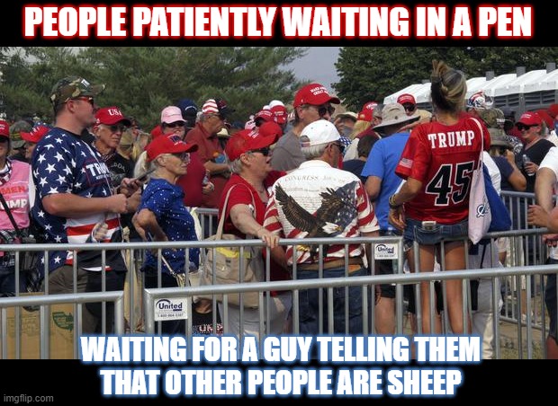 'Siri, show me the definition of sheeple' | PEOPLE PATIENTLY WAITING IN A PEN; WAITING FOR A GUY TELLING THEM
THAT OTHER PEOPLE ARE SHEEP | image tagged in trump,trump rally,maga,sheeple | made w/ Imgflip meme maker