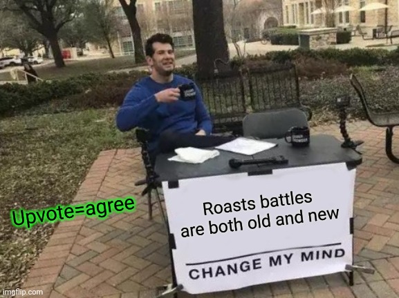 Change My Mind | Upvote=agree; Roasts battles are both old and new | image tagged in memes,change my mind | made w/ Imgflip meme maker