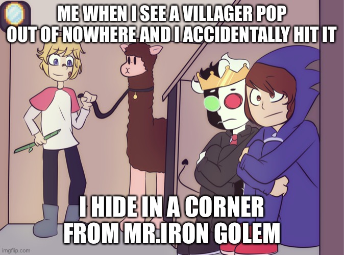 Rawr, ranboo and Conner be scared half to death | ME WHEN I SEE A VILLAGER POP OUT OF NOWHERE AND I ACCIDENTALLY HIT IT; I HIDE IN A CORNER FROM MR.IRON GOLEM | image tagged in tommy scares ranboo and conner | made w/ Imgflip meme maker