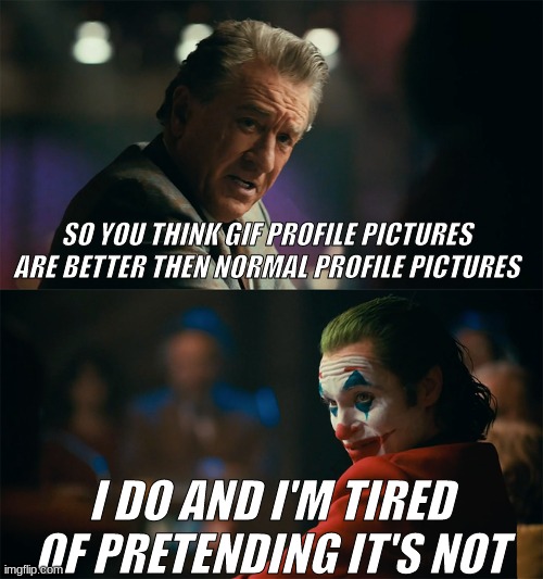I'm tired of pretending it's not | SO YOU THINK GIF PROFILE PICTURES ARE BETTER THEN NORMAL PROFILE PICTURES; I DO AND I'M TIRED OF PRETENDING IT'S NOT | image tagged in i'm tired of pretending it's not | made w/ Imgflip meme maker