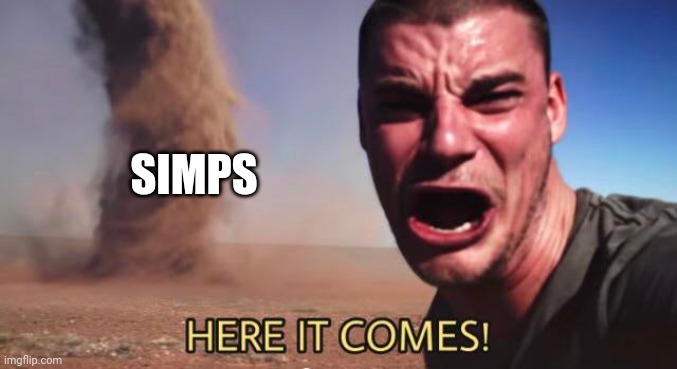 HERE IT COMES! | SIMPS | image tagged in here it comes | made w/ Imgflip meme maker