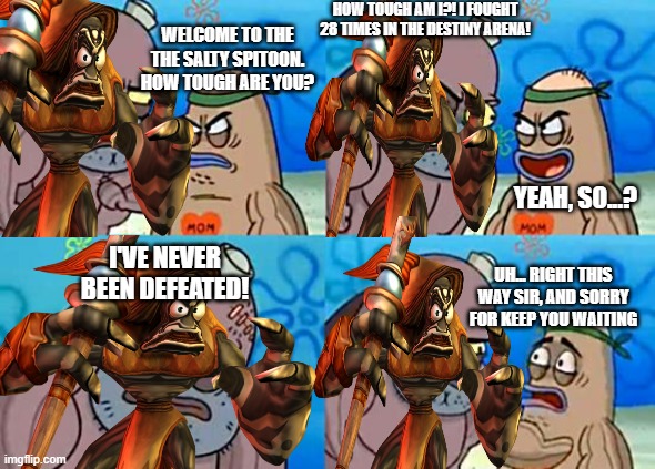 Reflux goes to the Salty Spitoon | HOW TOUGH AM I?! I FOUGHT 28 TIMES IN THE DESTINY ARENA! WELCOME TO THE THE SALTY SPITOON. HOW TOUGH ARE YOU? YEAH, SO...? I'VE NEVER BEEN DEFEATED! UH... RIGHT THIS WAY SIR, AND SORRY FOR KEEP YOU WAITING | image tagged in welcome to the salty spitoon | made w/ Imgflip meme maker