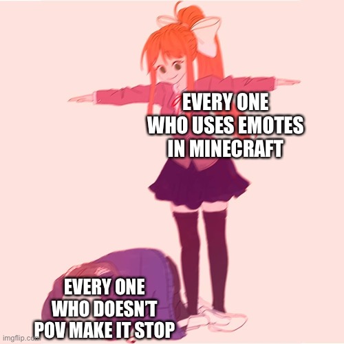 Monika t-posing on Sans | EVERY ONE WHO USES EMOTES IN MINECRAFT; EVERY ONE WHO DOESN’T POV MAKE IT STOP | image tagged in monika t-posing on sans | made w/ Imgflip meme maker