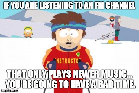 IF YOU ARE LISTENING TO AN FM CHANNEL THAT ONLY PLAYS NEWER MUSIC... YOU'RE GOING TO HAVE A BAD TIME. | made w/ Imgflip meme maker