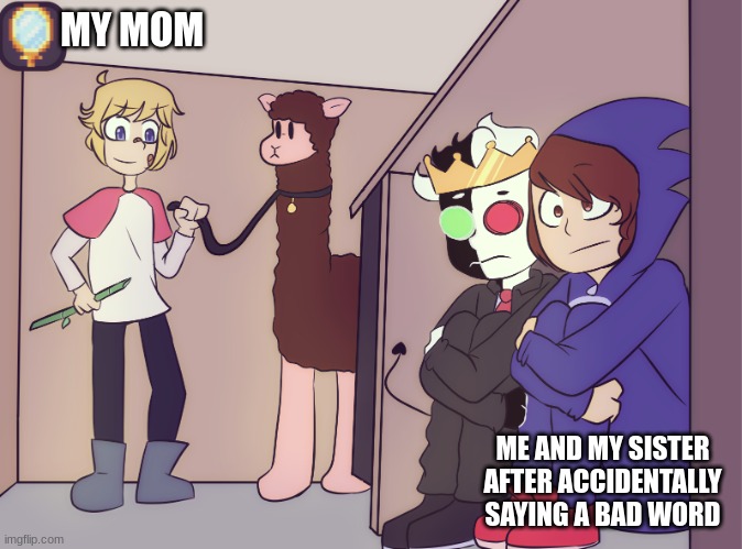 Tommy scares ranboo and conner | MY MOM; ME AND MY SISTER AFTER ACCIDENTALLY SAYING A BAD WORD | image tagged in tommy scares ranboo and conner | made w/ Imgflip meme maker