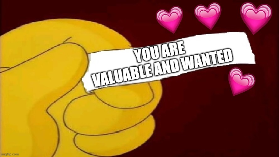 fortune cookie of truth | YOU ARE VALUABLE AND WANTED | image tagged in blank fortune cookie simpsons,wholesome | made w/ Imgflip meme maker