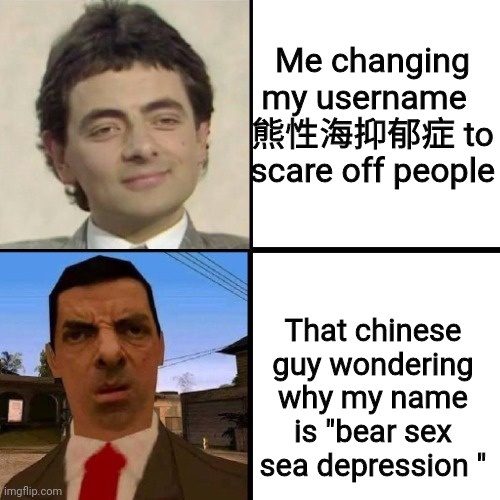 Mr.Bean | Me changing my username  
熊性海抑郁症 to scare off people; That chinese guy wondering why my name is "bear sex sea depression " | image tagged in mr bean | made w/ Imgflip meme maker