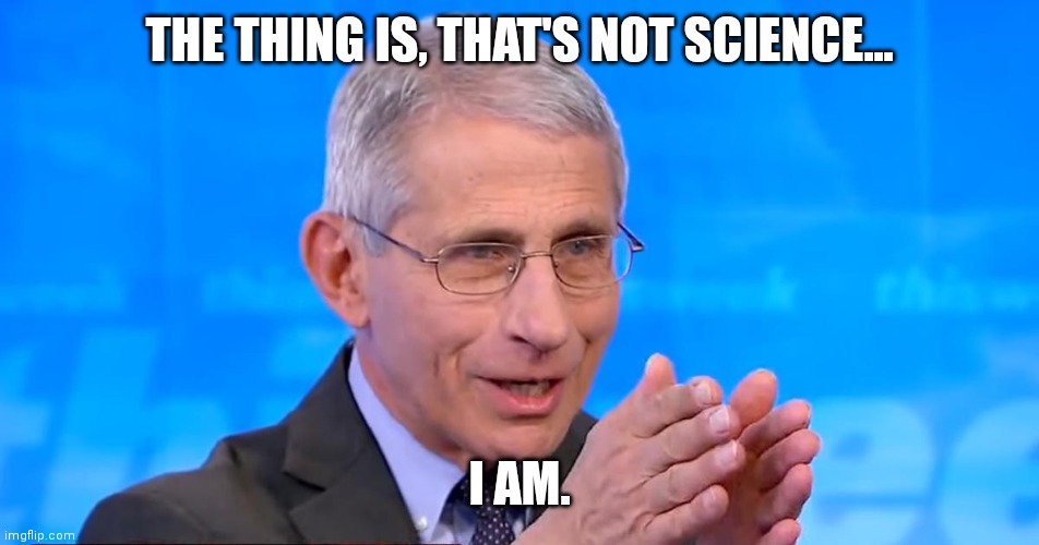Dr. Fauci 2020 | THE THING IS, THAT'S NOT SCIENCE... I AM. | image tagged in dr fauci 2020 | made w/ Imgflip meme maker