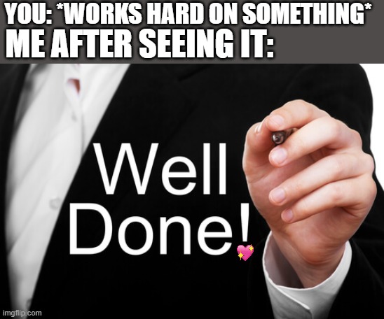 well done soldier <3 | YOU: *WORKS HARD ON SOMETHING*; ME AFTER SEEING IT: | image tagged in well done,wholesome | made w/ Imgflip meme maker
