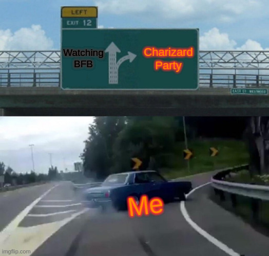 Me on going to a CHARIZARD PARTY | Watching BFB; Charizard Party; Me | image tagged in memes,left exit 12 off ramp,bfb,charizard | made w/ Imgflip meme maker