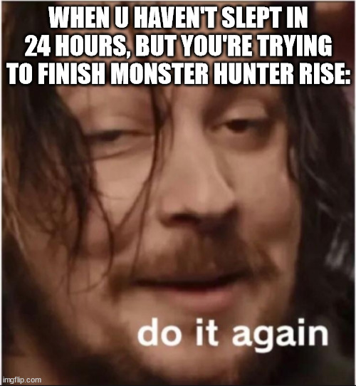 Coffee - More coffee... |  WHEN U HAVEN'T SLEPT IN 24 HOURS, BUT YOU'RE TRYING TO FINISH MONSTER HUNTER RISE: | image tagged in do it again,strung out,caffeine,insomnia,monster hunter,monster hunter rise | made w/ Imgflip meme maker