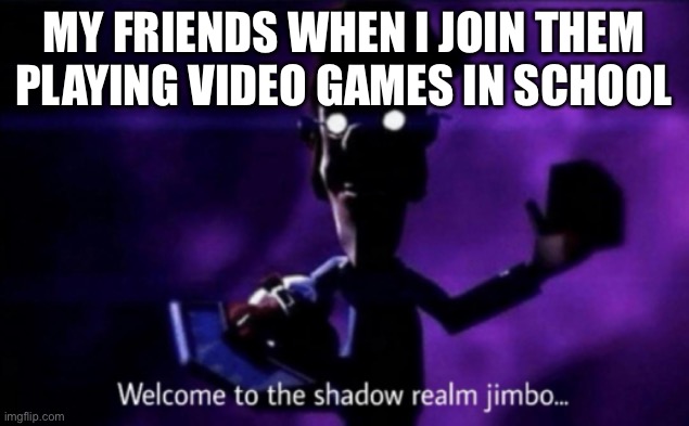Welcome to the gaming realm | MY FRIENDS WHEN I JOIN THEM PLAYING VIDEO GAMES IN SCHOOL | image tagged in welcome to the shadow realm jimbo | made w/ Imgflip meme maker