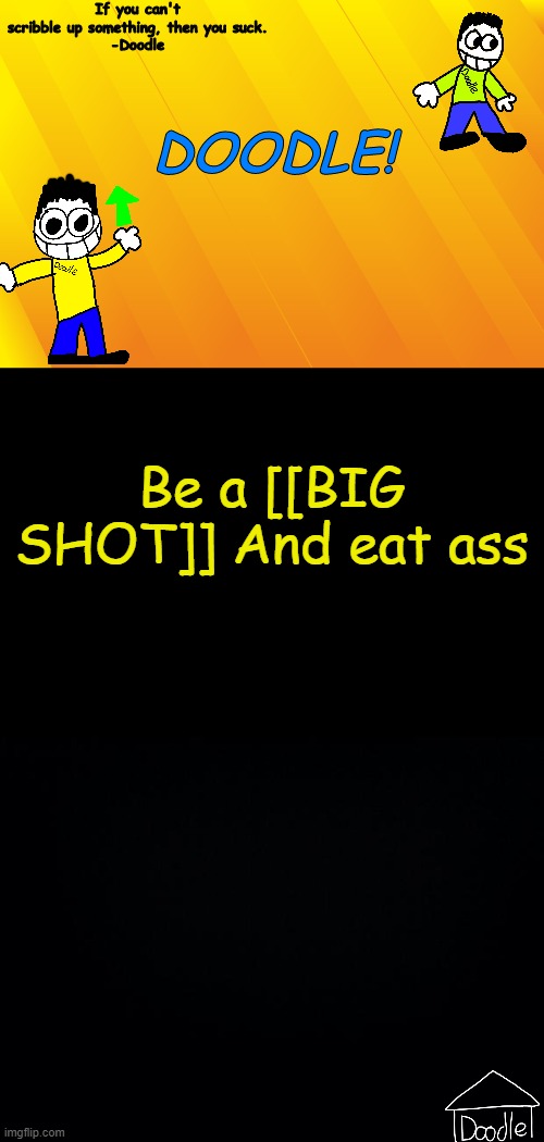 Doodle AT V1 | Be a [[BIG SHOT]] And eat ass | image tagged in doodle at v1 | made w/ Imgflip meme maker